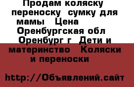 Продам коляску  переноску  сумку для мамы › Цена ­ 1 300 - Оренбургская обл., Оренбург г. Дети и материнство » Коляски и переноски   